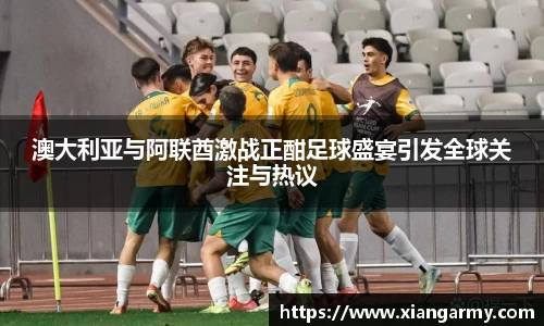 澳大利亚与阿联酋激战正酣足球盛宴引发全球关注与热议