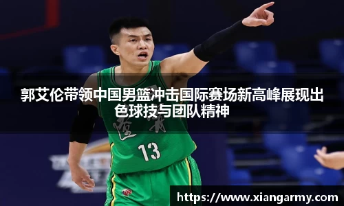 郭艾伦带领中国男篮冲击国际赛场新高峰展现出色球技与团队精神
